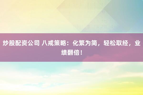 炒股配资公司 八戒策略：化繁为简，轻松取经，业绩翻倍！