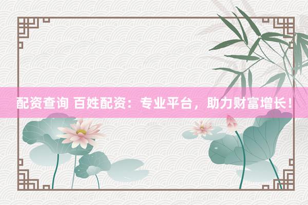 配资查询 百姓配资：专业平台，助力财富增长！