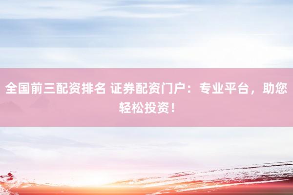 全国前三配资排名 证券配资门户：专业平台，助您轻松投资！