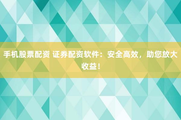 手机股票配资 证券配资软件：安全高效，助您放大收益！