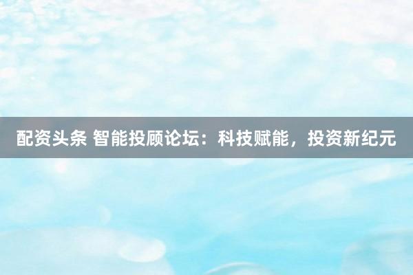 配资头条 智能投顾论坛：科技赋能，投资新纪元