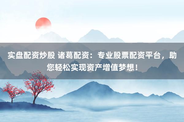 实盘配资炒股 诸葛配资：专业股票配资平台，助您轻松实现资产增值梦想！