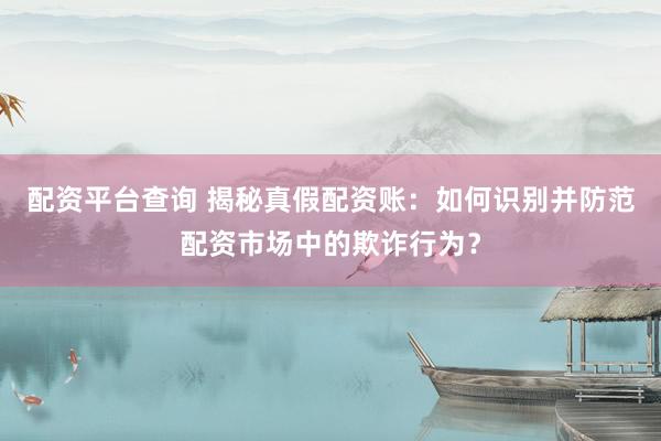 配资平台查询 揭秘真假配资账：如何识别并防范配资市场中的欺诈行为？