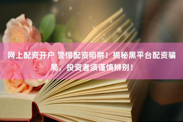 网上配资开户 警惕配资陷阱！揭秘黑平台配资骗局，投资者须谨慎辨别！