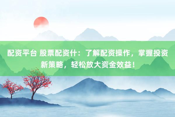 配资平台 股票配资什：了解配资操作，掌握投资新策略，轻松放大资金效益！