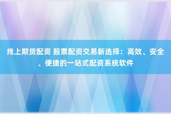 线上期货配资 股票配资交易新选择：高效、安全、便捷的一站式配资系统软件