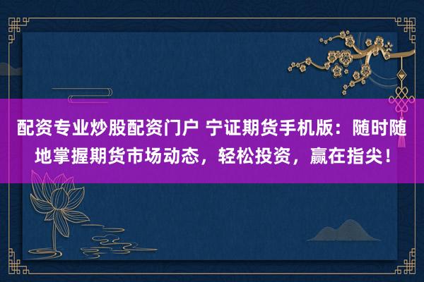 配资专业炒股配资门户 宁证期货手机版：随时随地掌握期货市场动态，轻松投资，赢在指尖！