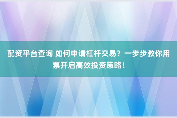 配资平台查询 如何申请杠杆交易？一步步教你用票开启高效投资策略！