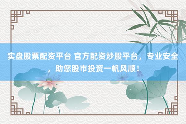 实盘股票配资平台 官方配资炒股平台，专业安全，助您股市投资一帆风顺！