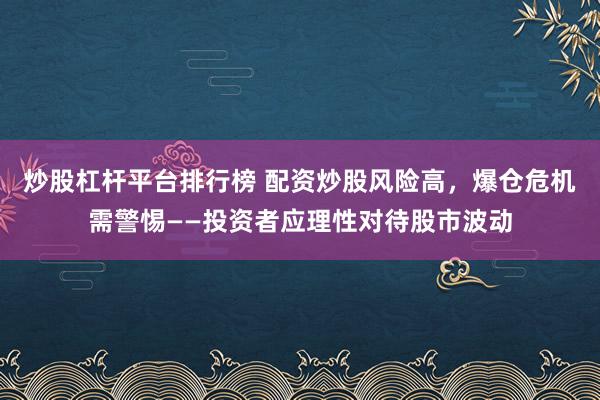 炒股杠杆平台排行榜 配资炒股风险高，爆仓危机需警惕——投资者应理性对待股市波动