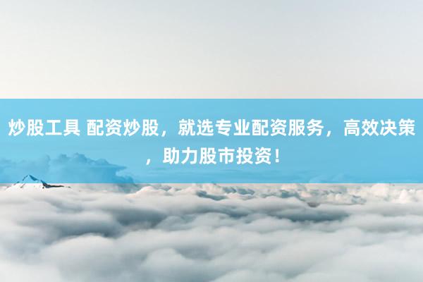 炒股工具 配资炒股，就选专业配资服务，高效决策，助力股市投资！