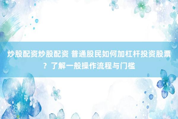炒股配资炒股配资 普通股民如何加杠杆投资股票？了解一般操作流程与门槛