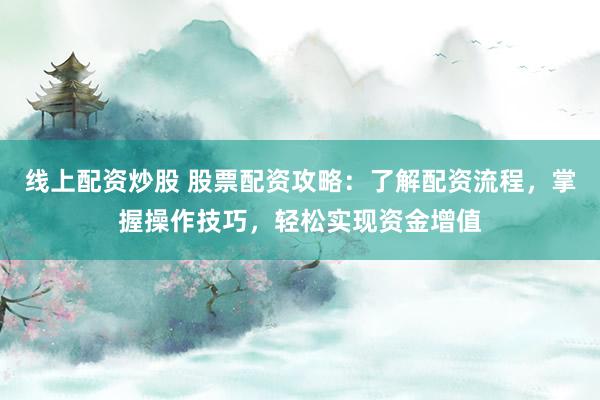 线上配资炒股 股票配资攻略：了解配资流程，掌握操作技巧，轻松实现资金增值