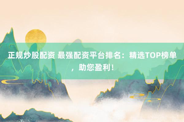 正规炒股配资 最强配资平台排名：精选TOP榜单，助您盈利！
