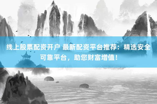 线上股票配资开户 最新配资平台推荐：精选安全可靠平台，助您财富增值！