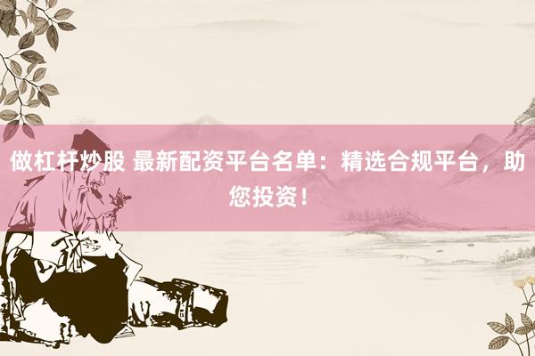 做杠杆炒股 最新配资平台名单：精选合规平台，助您投资！