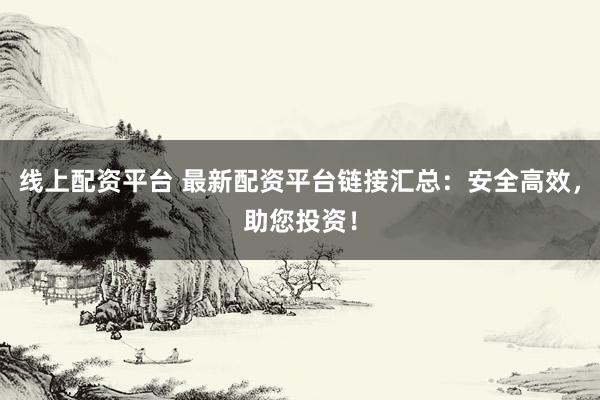 线上配资平台 最新配资平台链接汇总：安全高效，助您投资！