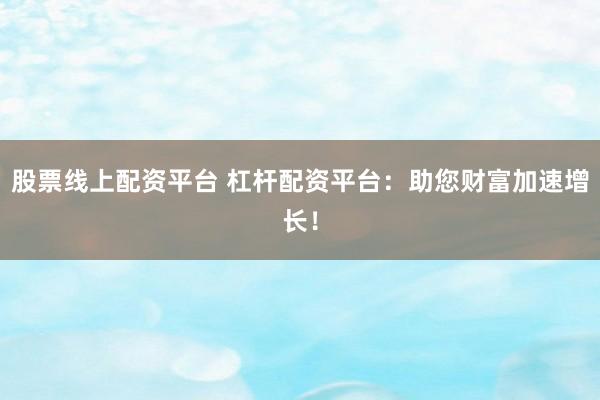 股票线上配资平台 杠杆配资平台：助您财富加速增长！