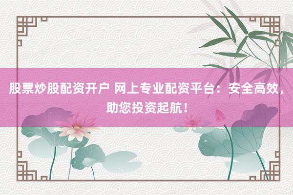 股票炒股配资开户 网上专业配资平台：安全高效，助您投资起航！