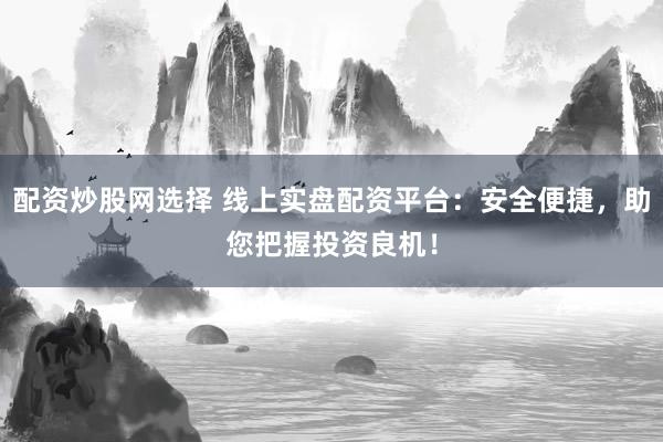 配资炒股网选择 线上实盘配资平台：安全便捷，助您把握投资良机！