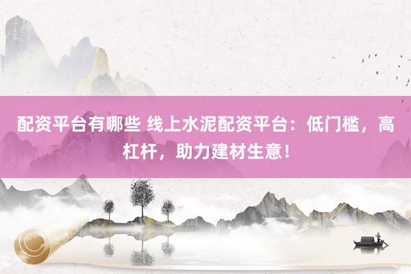配资平台有哪些 线上水泥配资平台：低门槛，高杠杆，助力建材生意！