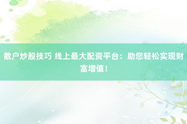 散户炒股技巧 线上最大配资平台：助您轻松实现财富增值！