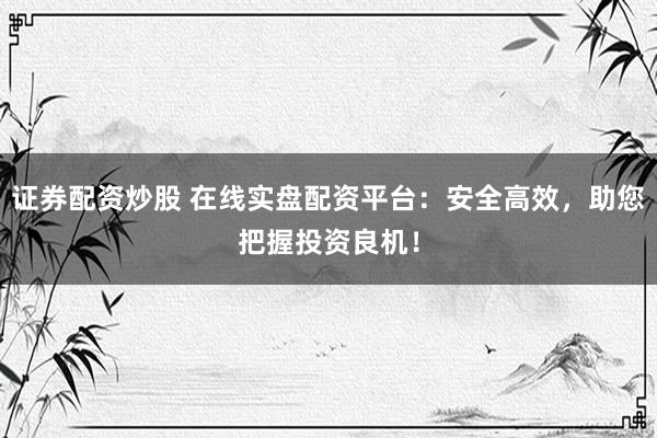 证券配资炒股 在线实盘配资平台：安全高效，助您把握投资良机！