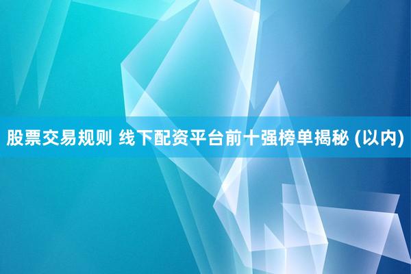 股票交易规则 线下配资平台前十强榜单揭秘 (以内)