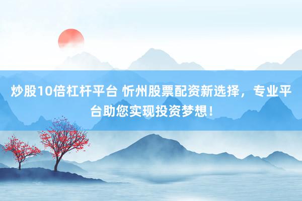 炒股10倍杠杆平台 忻州股票配资新选择，专业平台助您实现投资梦想！