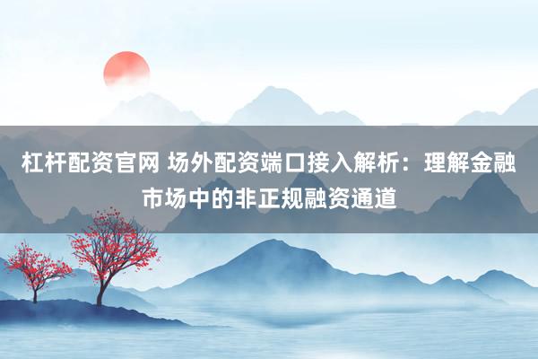 杠杆配资官网 场外配资端口接入解析：理解金融市场中的非正规融资通道