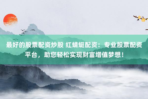 最好的股票配资炒股 红蜻蜓配资：专业股票配资平台，助您轻松实现财富增值梦想！