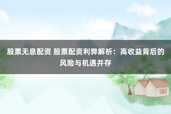 股票无息配资 股票配资利弊解析：高收益背后的风险与机遇并存