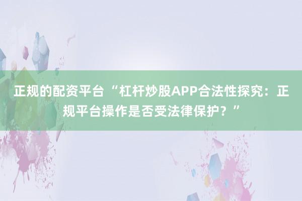 正规的配资平台 “杠杆炒股APP合法性探究：正规平台操作是否受法律保护？”