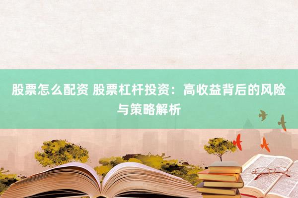 股票怎么配资 股票杠杆投资：高收益背后的风险与策略解析