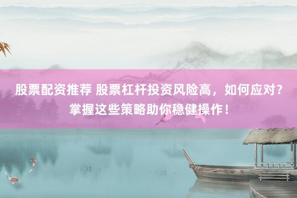 股票配资推荐 股票杠杆投资风险高，如何应对？掌握这些策略助你稳健操作！