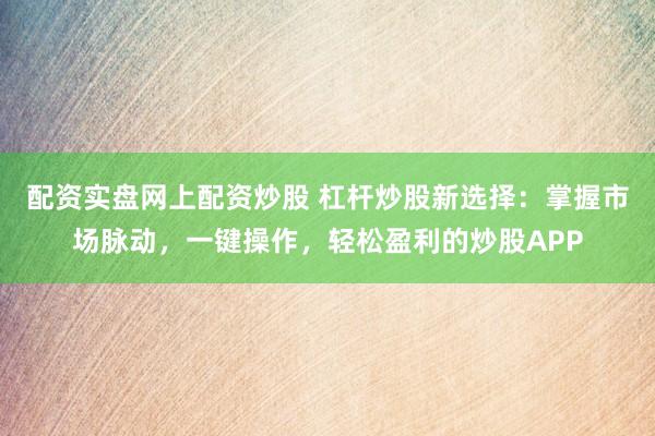 配资实盘网上配资炒股 杠杆炒股新选择：掌握市场脉动，一键操作，轻松盈利的炒股APP