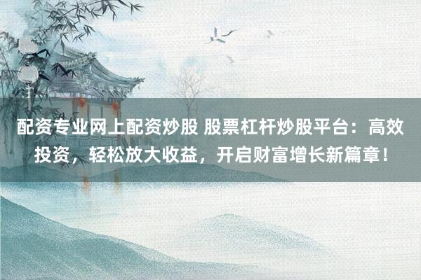 配资专业网上配资炒股 股票杠杆炒股平台：高效投资，轻松放大收益，开启财富增长新篇章！