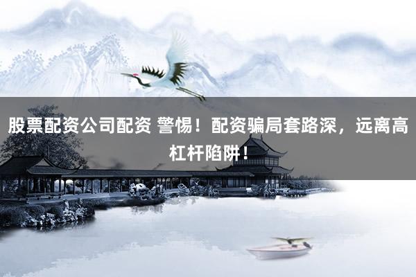 股票配资公司配资 警惕！配资骗局套路深，远离高杠杆陷阱！