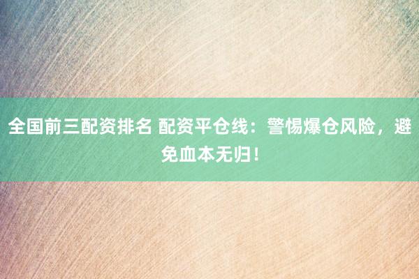 全国前三配资排名 配资平仓线：警惕爆仓风险，避免血本无归！