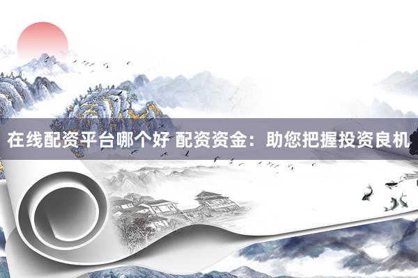 在线配资平台哪个好 配资资金：助您把握投资良机