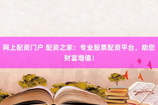 网上配资门户 配资之家：专业股票配资平台，助您财富增值！