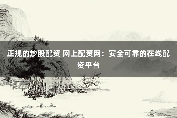 正规的炒股配资 网上配资网：安全可靠的在线配资平台
