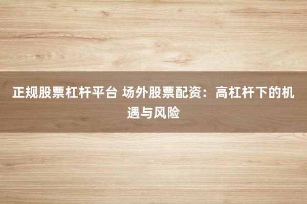 正规股票杠杆平台 场外股票配资：高杠杆下的机遇与风险