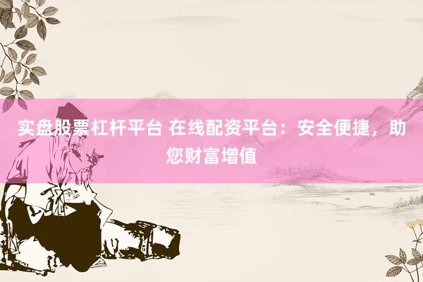 实盘股票杠杆平台 在线配资平台：安全便捷，助您财富增值