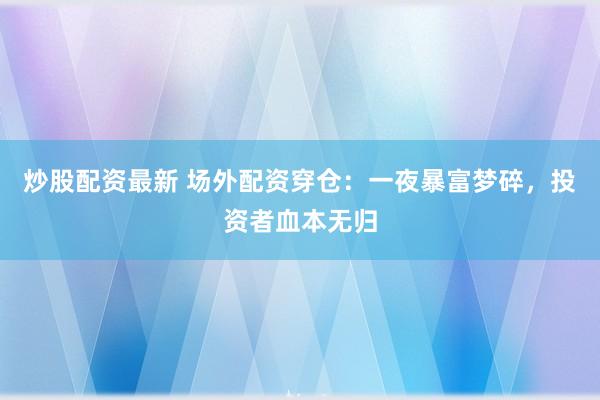 炒股配资最新 场外配资穿仓：一夜暴富梦碎，投资者血本无归