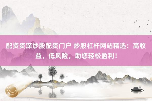 配资资深炒股配资门户 炒股杠杆网站精选：高收益，低风险，助您轻松盈利！