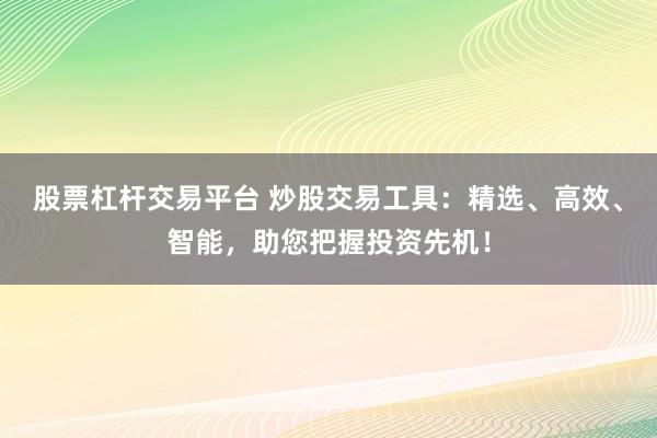 股票杠杆交易平台 炒股交易工具：精选、高效、智能，助您把握投资先机！