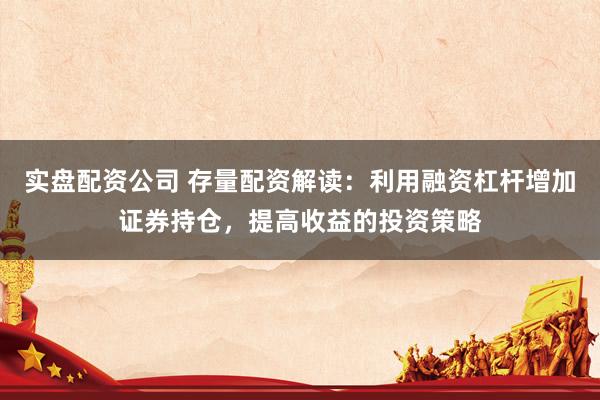 实盘配资公司 存量配资解读：利用融资杠杆增加证券持仓，提高收益的投资策略