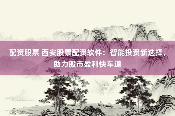 配资股票 西安股票配资软件：智能投资新选择，助力股市盈利快车道
