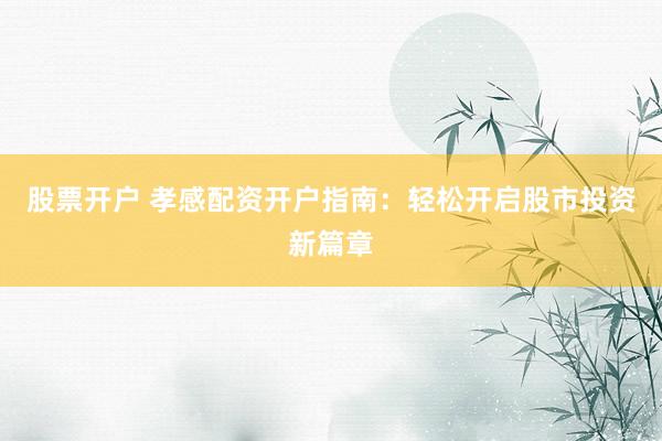 股票开户 孝感配资开户指南：轻松开启股市投资新篇章